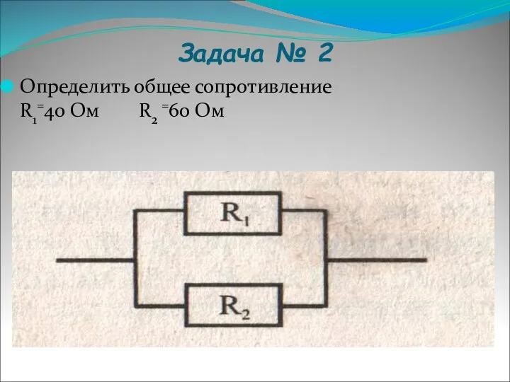 Задача № 2 Определить общее сопротивление R1=40 Ом R2 =60 Ом