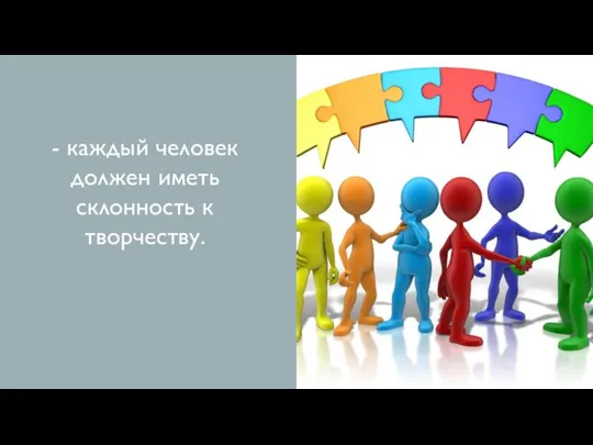 - каждый человек должен иметь склонность к творчеству.