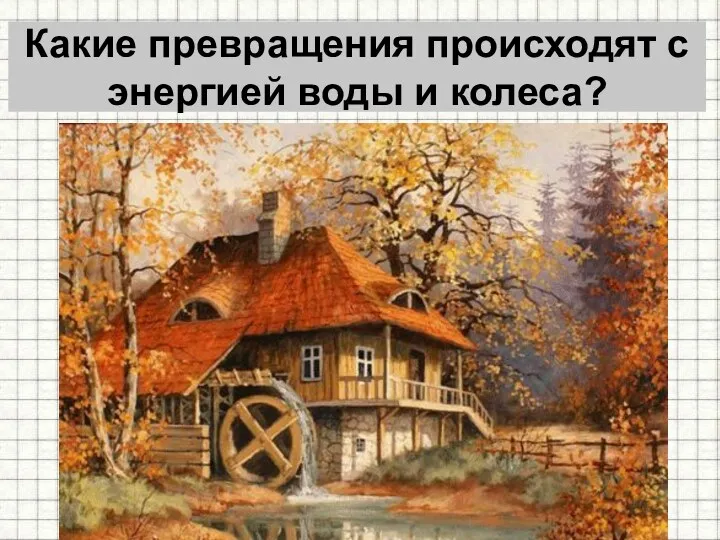 Какие превращения происходят с энергией воды и колеса?