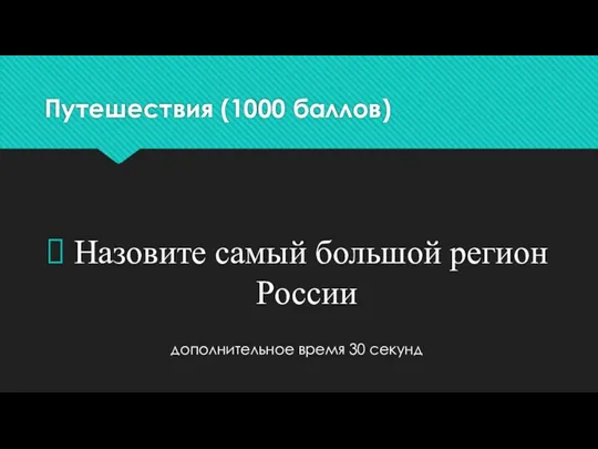 Путешествия (1000 баллов) Назовите самый большой регион России дополнительное время 30 секунд