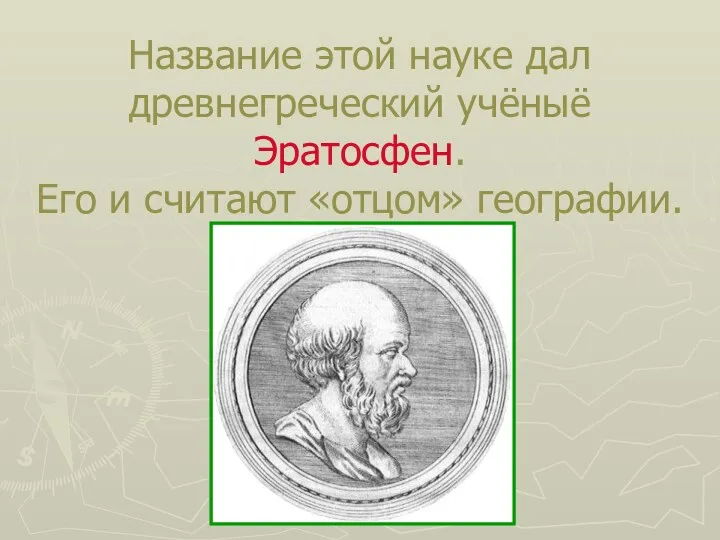 Название этой науке дал древнегреческий учёныё Эратосфен. Его и считают «отцом» географии.