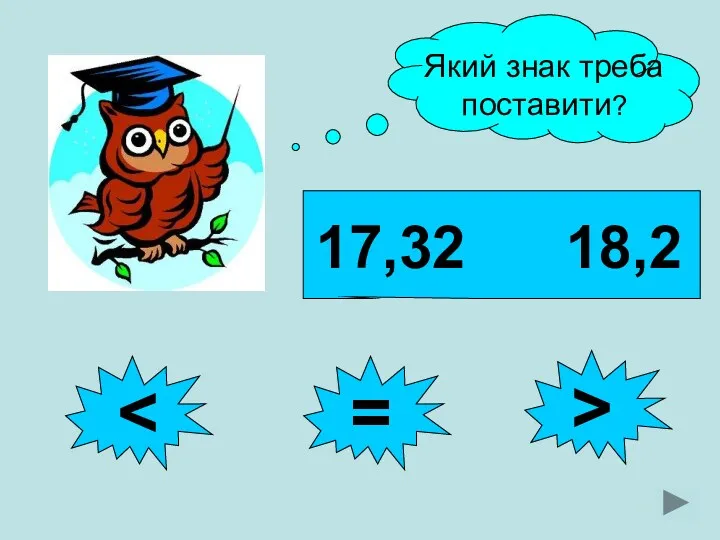 17,32 18,2 Який знак треба поставити?