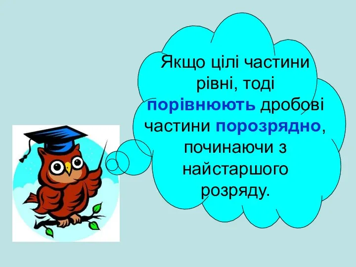 Якщо цілі частини рівні, тоді порівнюють дробові частини порозрядно, починаючи з найстаршого розряду.