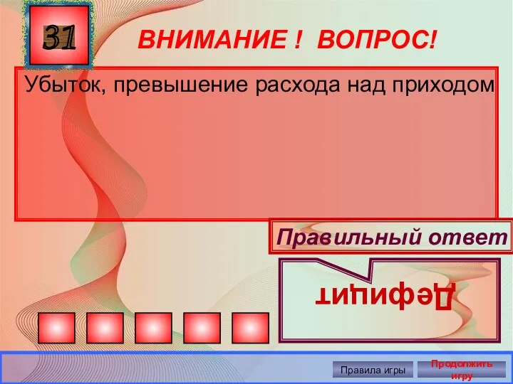 ВНИМАНИЕ ! ВОПРОС! Убыток, превышение расхода над приходом 31 Правильный ответ Дефицит Правила игры Продолжить игру