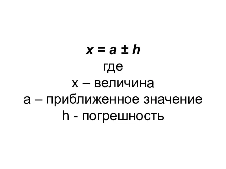 x = a ± h где х – величина а – приближенное значение h - погрешность