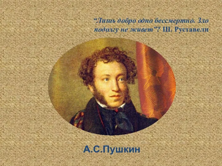 А.С.Пушкин “Лишь добро одно бессмертно. Зло подолгу не живет”? Ш. Руставели