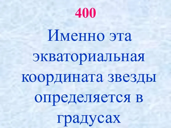 400 Именно эта экваториальная координата звезды определяется в градусах