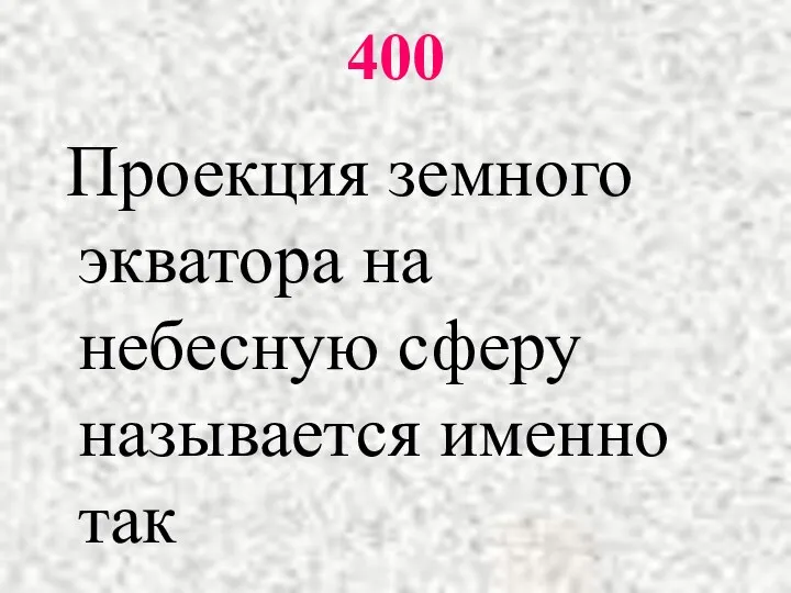 400 Проекция земного экватора на небесную сферу называется именно так