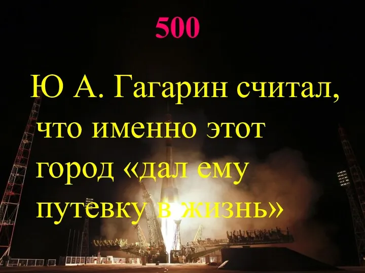 500 Ю А. Гагарин считал, что именно этот город «дал ему путевку в жизнь»