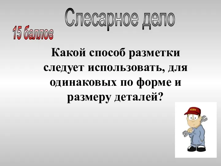 Какой способ разметки следует использовать, для одинаковых по форме и размеру деталей? Слесарное дело 15 баллов