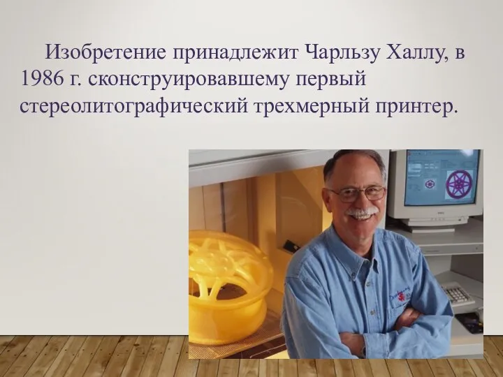 Изобретение принадлежит Чарльзу Халлу, в 1986 г. сконструировавшему первый стереолитографический трехмерный принтер.