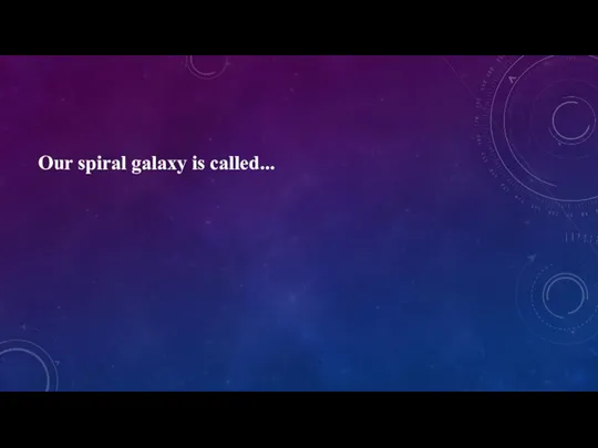 Our spiral galaxy is called...