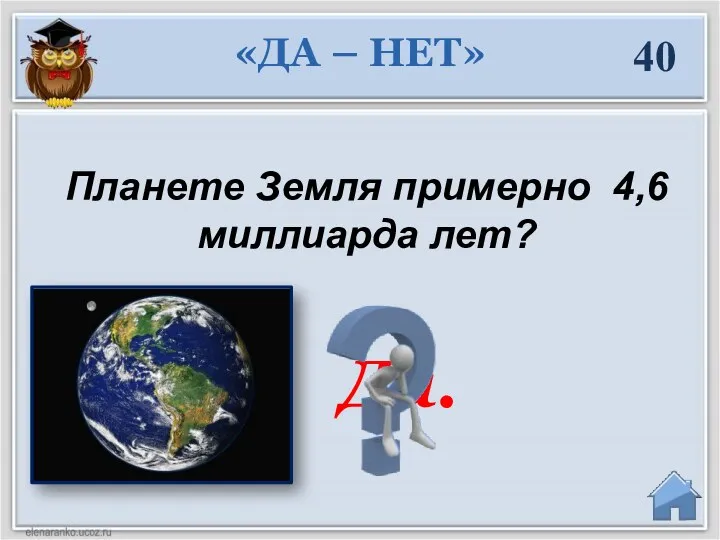 40 Планете Земля примерно 4,6 миллиарда лет? Да. «ДА – НЕТ»