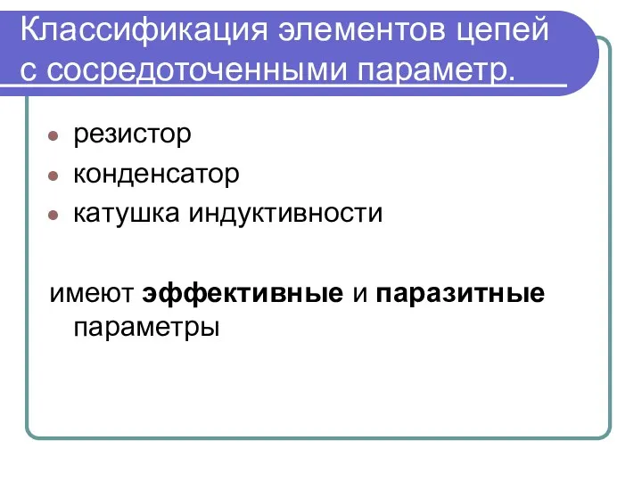 Классификация элементов цепей с сосредоточенными параметр. резистор конденсатор катушка индуктивности имеют эффективные и паразитные параметры