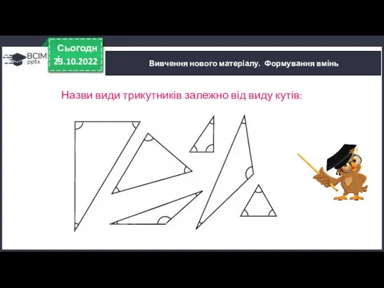 23.10.2022 Сьогодні Вивчення нового матеріалу. Формування вмінь Назви види трикутників залежно від виду кутів: