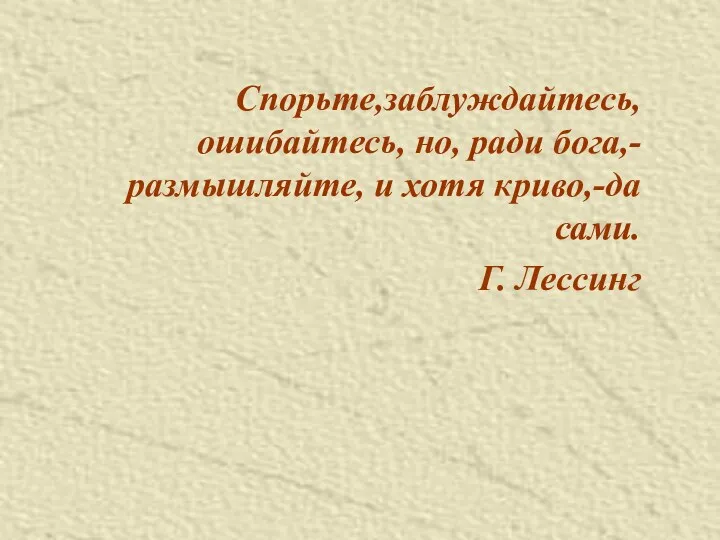 Спорьте,заблуждайтесь, ошибайтесь, но, ради бога,-размышляйте, и хотя криво,-да сами. Г. Лессинг