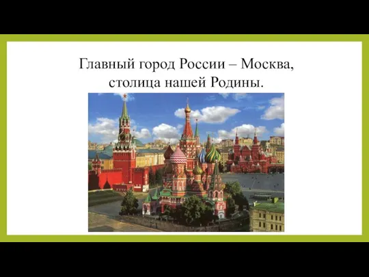 Главный город России – Москва, столица нашей Родины.