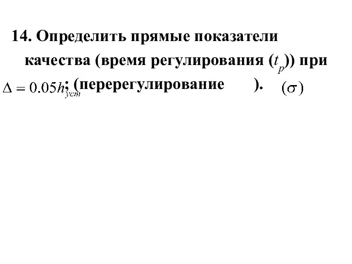 14. Определить прямые показатели качества (время регулирования (tр)) при ; (перерегулирование ).