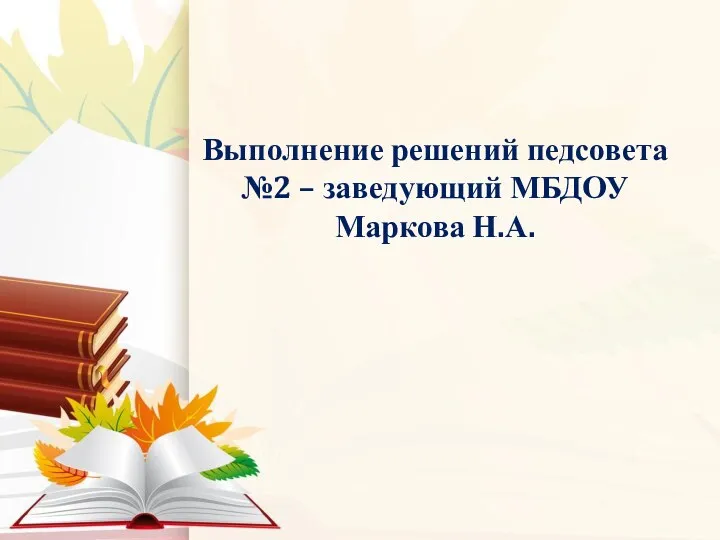 Выполнение решений педсовета №2 – заведующий МБДОУ Маркова Н.А.