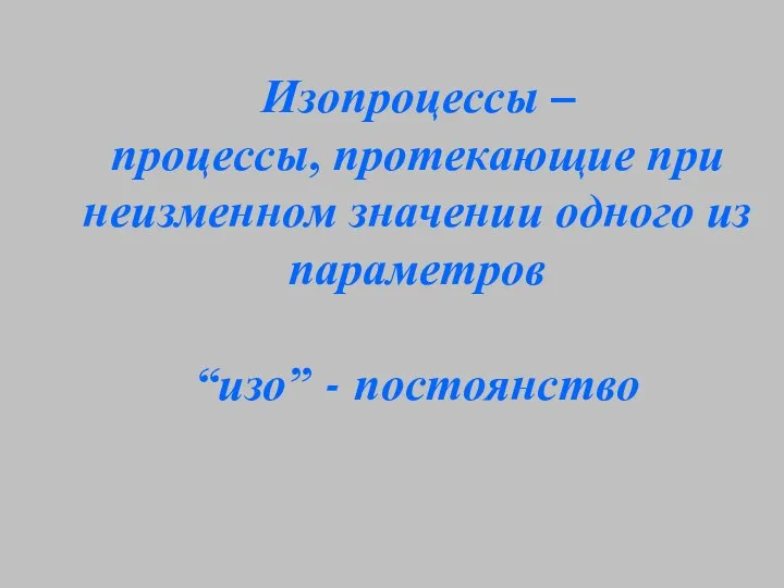 Изопроцессы – процессы, протекающие при неизменном значении одного из параметров “изо” - постоянство