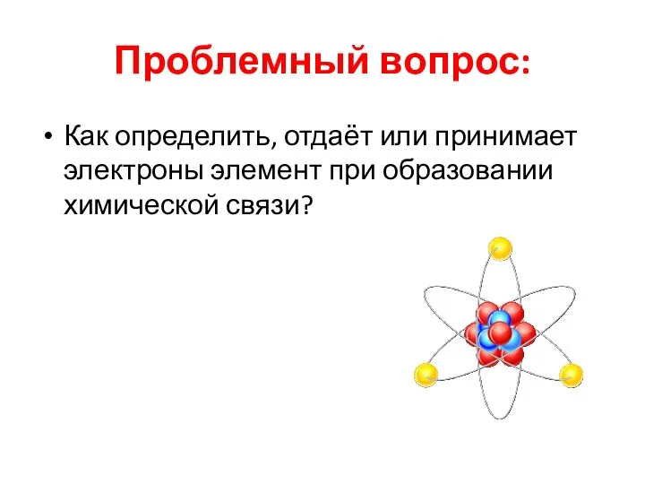 Проблемный вопрос: Как определить, отдаёт или принимает электроны элемент при образовании химической связи?