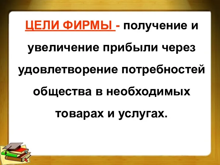 ЦЕЛИ ФИРМЫ - получение и увеличение прибыли через удовлетворение потребностей общества в необходимых товарах и услугах.