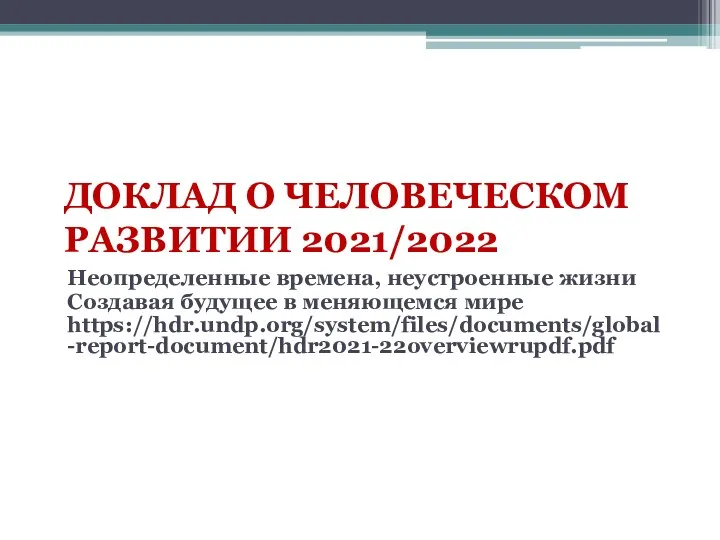 ДОКЛАД О ЧЕЛОВЕЧЕСКОМ РАЗВИТИИ 2021/2022 Неопределенные времена, неустроенные жизни Создавая будущее в меняющемся мире https://hdr.undp.org/system/files/documents/global-report-document/hdr2021-22overviewrupdf.pdf