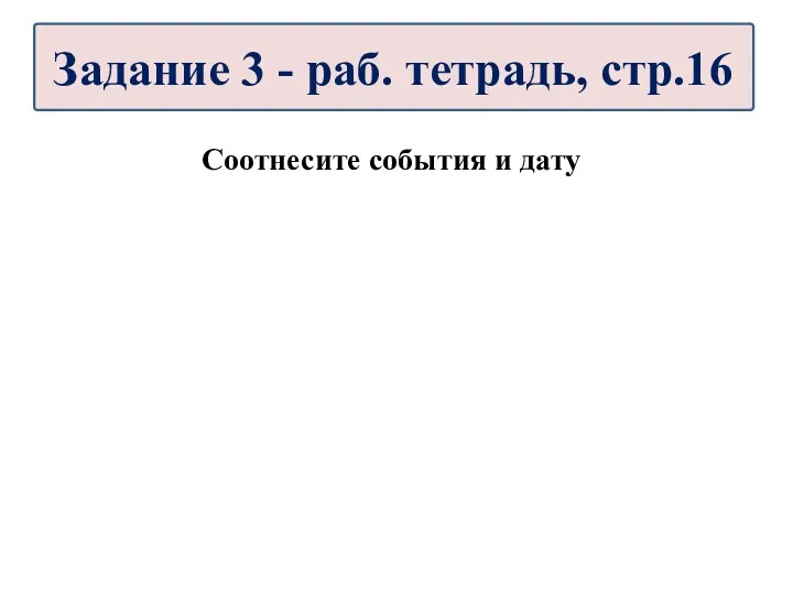 Соотнесите события и дату Задание 3 - раб. тетрадь, стр.16