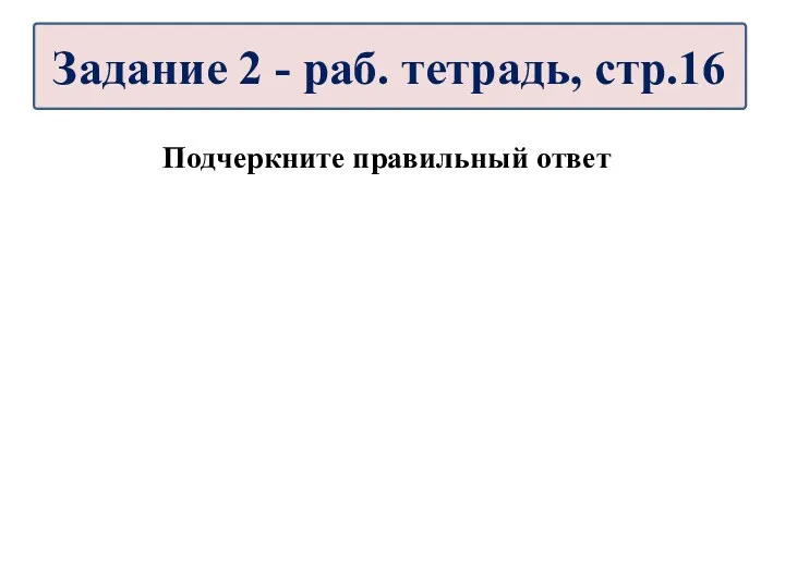 Подчеркните правильный ответ Задание 2 - раб. тетрадь, стр.16