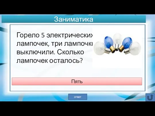 Горело 5 электрических лампочек, три лампочки выключили. Сколько лампочек осталось? Пять ответ Заниматика