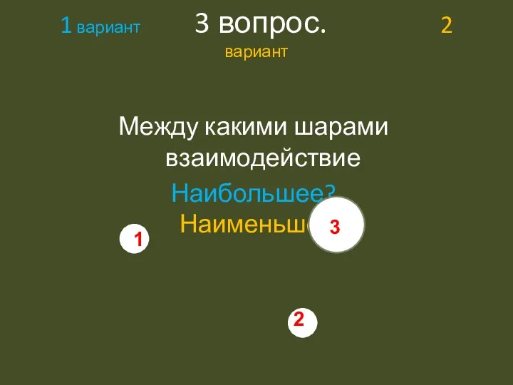 1 вариант 3 вопрос. 2 вариант Между какими шарами взаимодействие Наибольшее? Наименьшее? 3 1 2