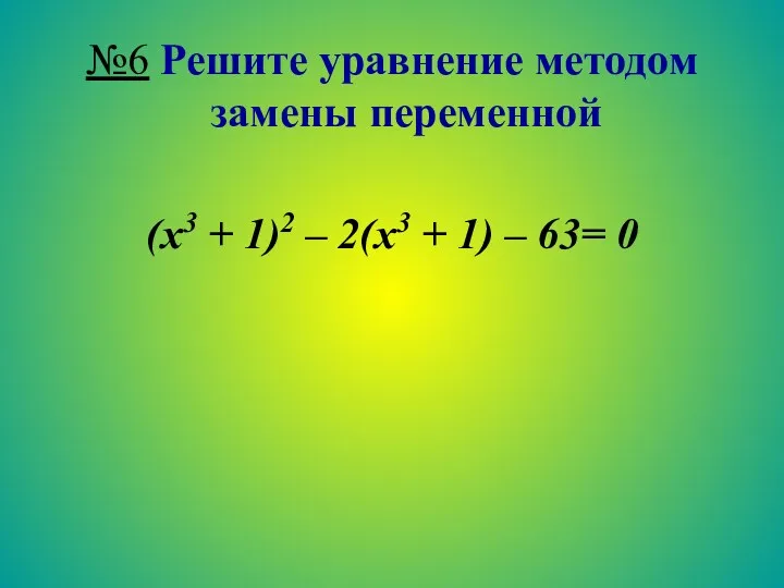 №6 Решите уравнение методом замены переменной (х3 + 1)2 – 2(х3 + 1) – 63= 0