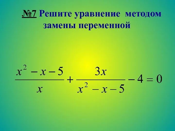 №7 Решите уравнение методом замены переменной