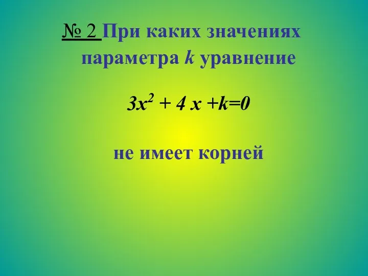 № 2 При каких значениях параметра k уравнение 3х2 + 4 х +k=0 не имеет корней