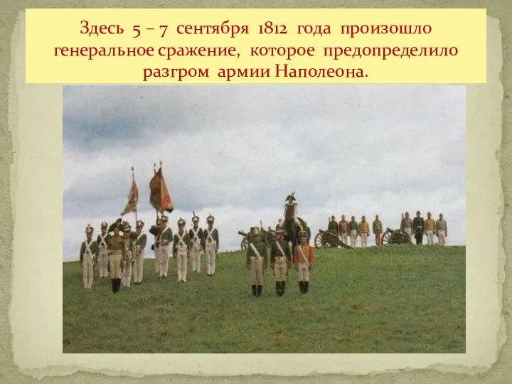 Здесь 5 – 7 сентября 1812 года произошло генеральное сражение, которое предопределило разгром армии Наполеона.