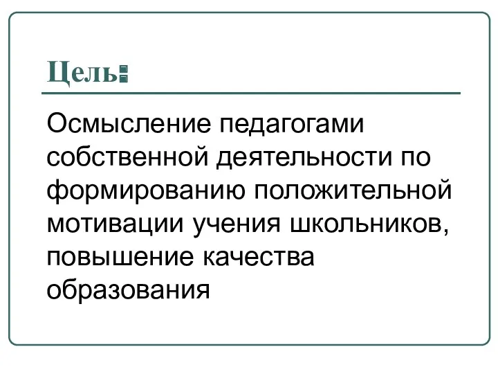 Цель: Осмысление педагогами собственной деятельности по формированию положительной мотивации учения школьников, повышение качества образования