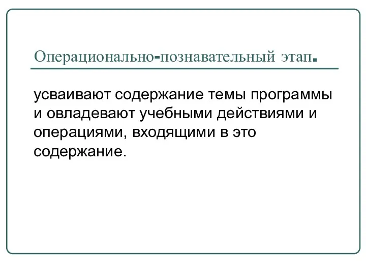 Операционально-познавательный этап. усваивают содержание темы программы и овладевают учебными действиями и операциями, входящими в это содержание.