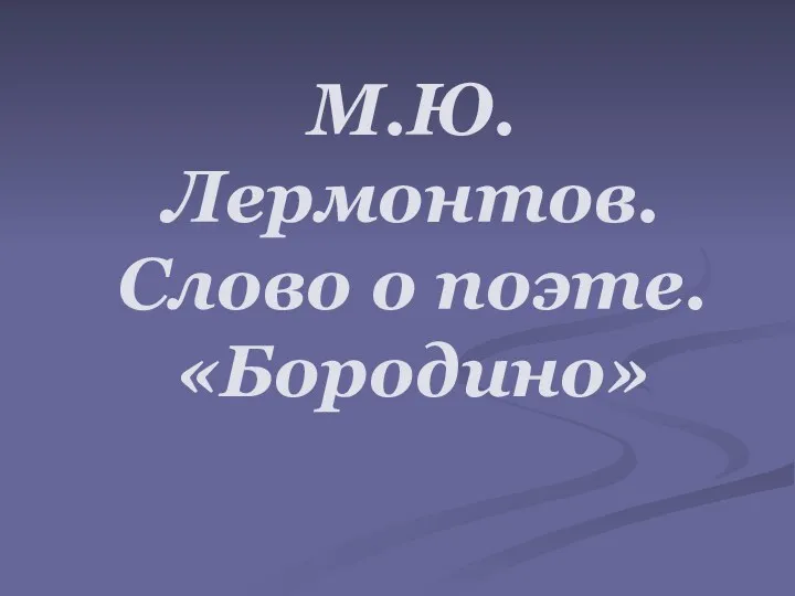 М.Ю.Лермонтов. Слово о поэте. «Бородино»