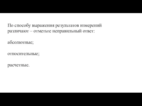 По способу выражения результатов измерений различают – отметьте неправильный ответ: абсолютные; относительные; расчетные.