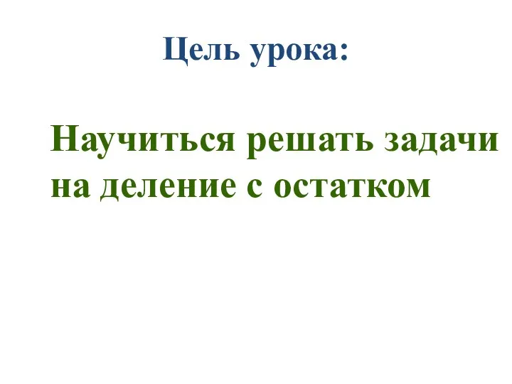 Цель урока: Научиться решать задачи на деление с остатком