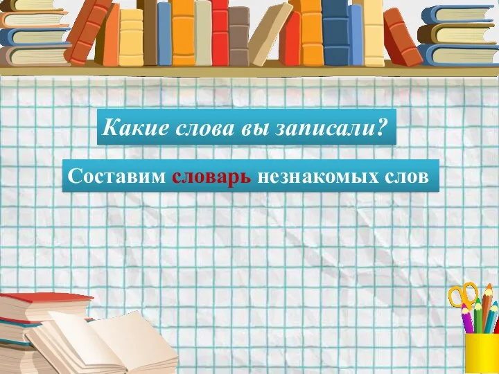 Какие слова вы записали? Составим словарь незнакомых слов