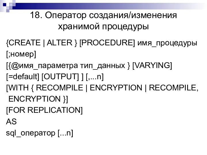 18. Оператор создания/изменения хранимой процедуры {CREATE | ALTER } [PROCEDURE] имя_процедуры [;номер] [{@имя_параметра