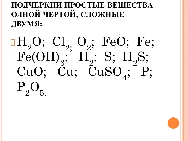 ПОДЧЕРКНИ ПРОСТЫЕ ВЕЩЕСТВА ОДНОЙ ЧЕРТОЙ, СЛОЖНЫЕ – ДВУМЯ: H2O; Cl2;