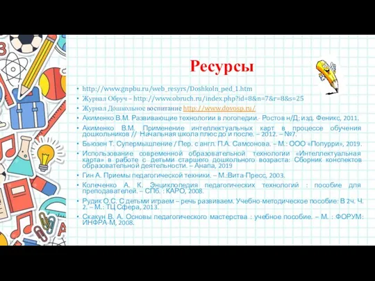 Ресурсы http://www.gnpbu.ru/web_resyrs/Doshkoln_ped_1.htm Журнал Обруч – http://www.obruch.ru/index.php?id=8&n=7&r=8&s=25 Журнал Дошкольное воспитание http://www.dovosp.ru/ Акименко В.М. Развивающие