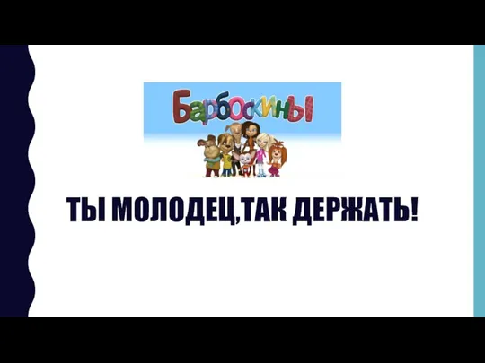 ТЫ МОЛОДЕЦ,ТАК ДЕРЖАТЬ!