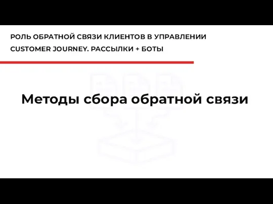 РОЛЬ ОБРАТНОЙ СВЯЗИ КЛИЕНТОВ В УПРАВЛЕНИИ CUSTOMER JOURNEY. РАССЫЛКИ + БОТЫ Методы сбора обратной связи