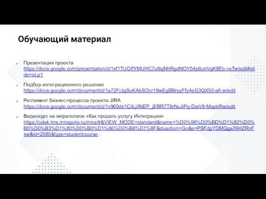 Презентация проекта https://docs.google.com/presentation/d/1xf1TUOIfYMUHC7u8sjNhRgdNOY54p6unVgK8Eb-vsTw/edit#slide=id.p1 Подбор интеграционного решения https://docs.google.com/document/d/1a72FrJgSoKAbSOcr19wEgBBruyFfy4eG3QX50-afi-w/edit Регламент бизнес-процесса проекта