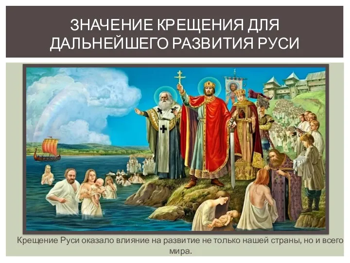 ЗНАЧЕНИЕ КРЕЩЕНИЯ ДЛЯ ДАЛЬНЕЙШЕГО РАЗВИТИЯ РУСИ Крещение Руси оказало влияние на развитие не