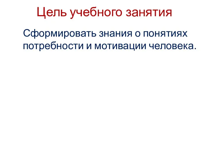 Цель учебного занятия Сформировать знания о понятиях потребности и мотивации человека.