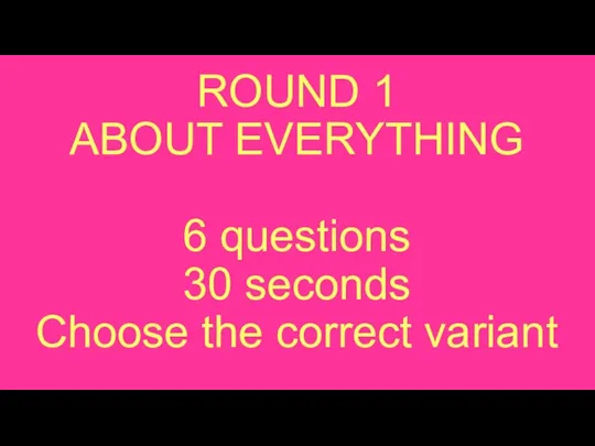 ROUND 1 ABOUT EVERYTHING 6 questions 30 seconds Choose the correct variant